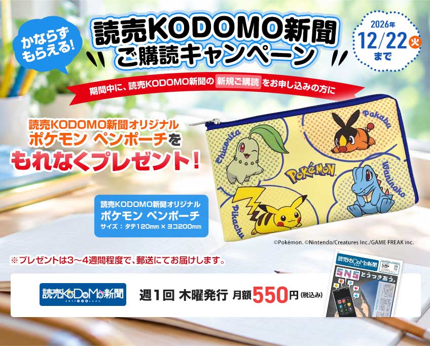 読売KODOMO新聞 ご購読キャンペーン：期間中に、読売KODOMO新聞の新規ご購読をお申し込みの方に、読売KODOMO新聞オリジナル　ポケモンペンポーチをもれなくプレゼント！締め切り:2026年12月22日(火)まで。※プレゼントは3～4週間程度で、郵送にてお届けします。　読売KODOMO新聞 週１回 木曜発行 月額550円（税込み）